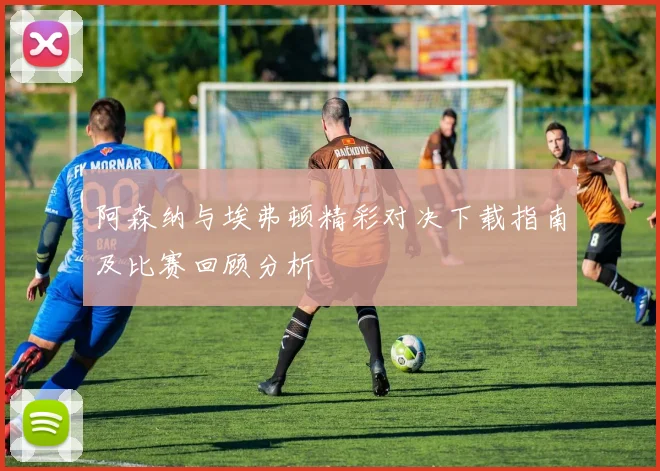 阿森纳与埃弗顿精彩对决下载指南及比赛回顾分析