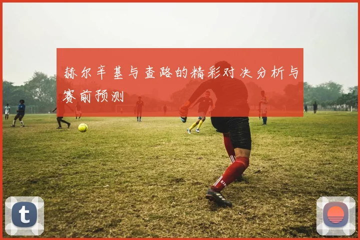 赫尔辛基与查路的精彩对决分析与赛前预测