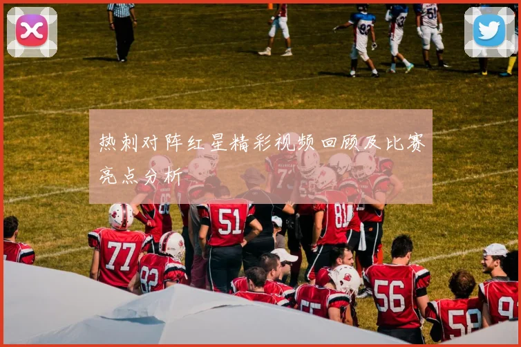 热刺对阵红星精彩视频回顾及比赛亮点分析