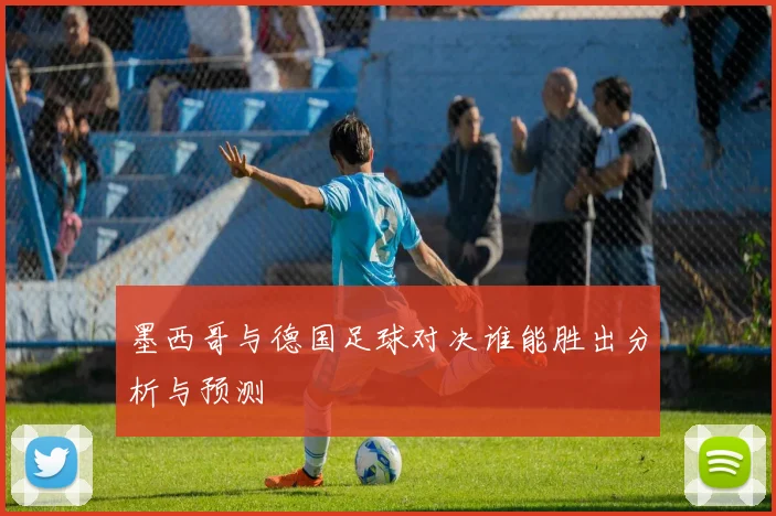 墨西哥与德国足球对决谁能胜出分析与预测